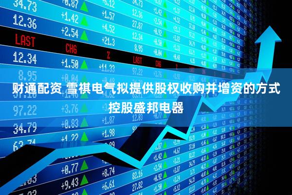 财通配资 雪祺电气拟提供股权收购并增资的方式控股盛邦电器