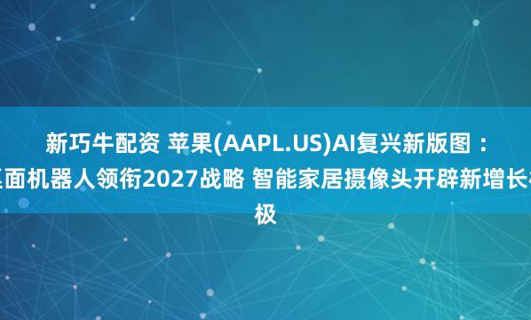 新巧牛配资 苹果(AAPL.US)AI复兴新版图 ：桌面机器人领衔2027战略 智能家居摄像头开辟新增长极