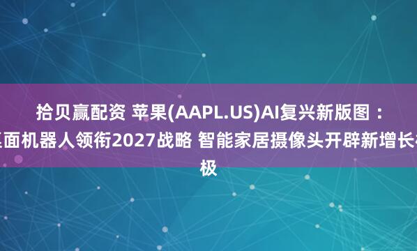 拾贝赢配资 苹果(AAPL.US)AI复兴新版图 ：桌面机器人领衔2027战略 智能家居摄像头开辟新增长极