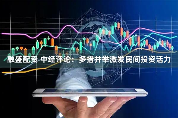 融盛配资 中经评论：多措并举激发民间投资活力