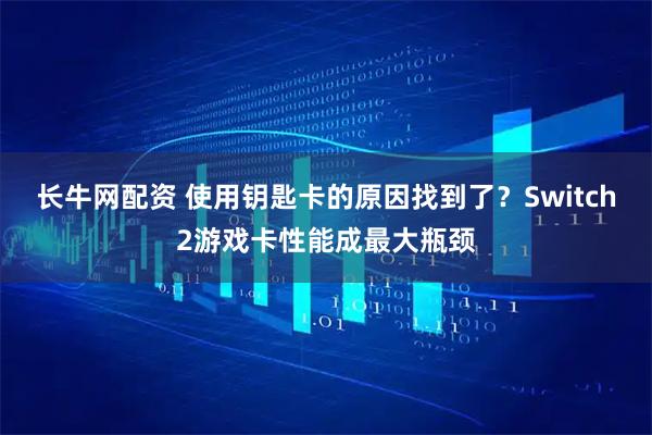 长牛网配资 使用钥匙卡的原因找到了？Switch2游戏卡性能成最大瓶颈