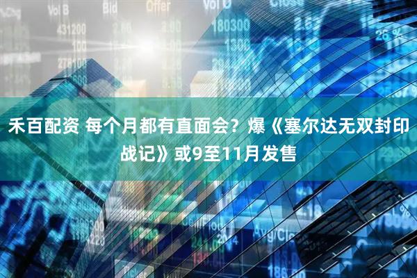 禾百配资 每个月都有直面会？爆《塞尔达无双封印战记》或9至11月发售