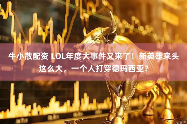 牛小散配资 LOL年度大事件又来了！新英雄来头这么大，一个人打穿德玛西亚？