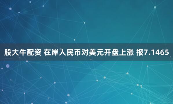 股大牛配资 在岸人民币对美元开盘上涨 报7.1465