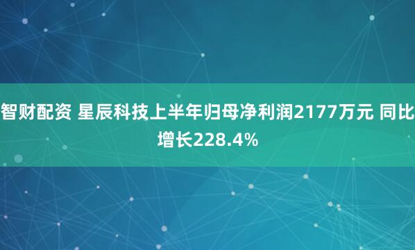 智财配资 星辰科技上半年归母净利润2177万元 同比增长228.4%
