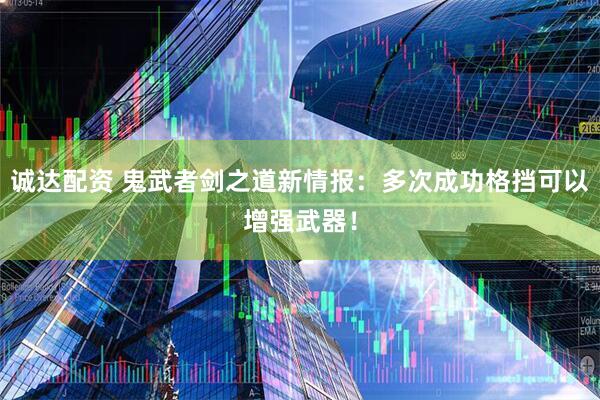 诚达配资 鬼武者剑之道新情报：多次成功格挡可以增强武器！