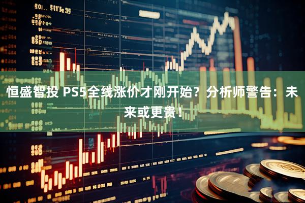 恒盛智投 PS5全线涨价才刚开始？分析师警告：未来或更贵！