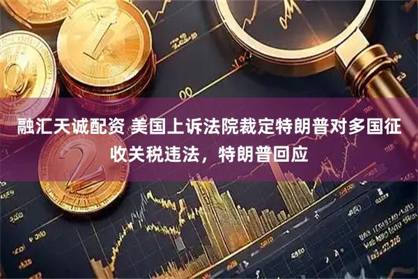 融汇天诚配资 美国上诉法院裁定特朗普对多国征收关税违法，特朗普回应