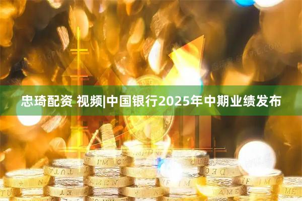 忠琦配资 视频|中国银行2025年中期业绩发布