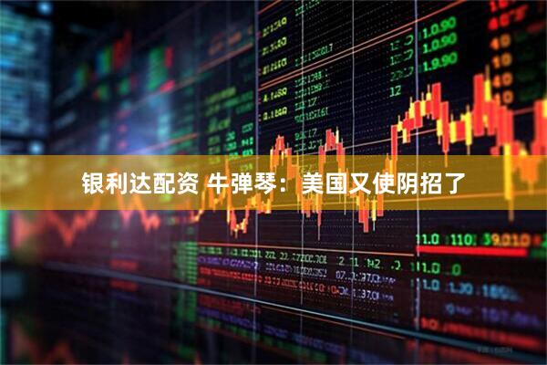 银利达配资 牛弹琴：美国又使阴招了