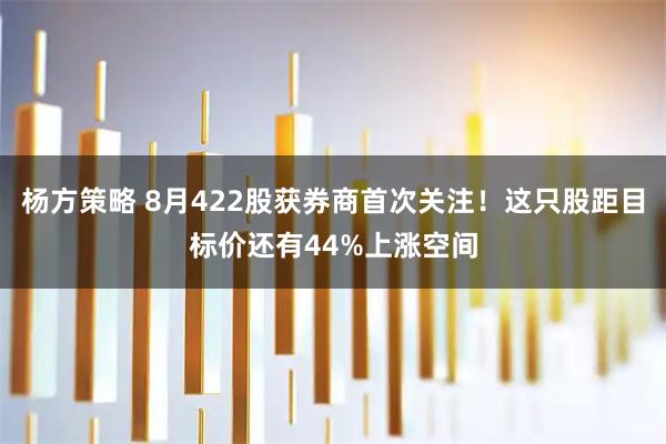 杨方策略 8月422股获券商首次关注！这只股距目标价还有44%上涨空间