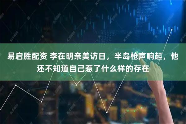 易启胜配资 李在明亲美访日，半岛枪声响起，他还不知道自己惹了什么样的存在