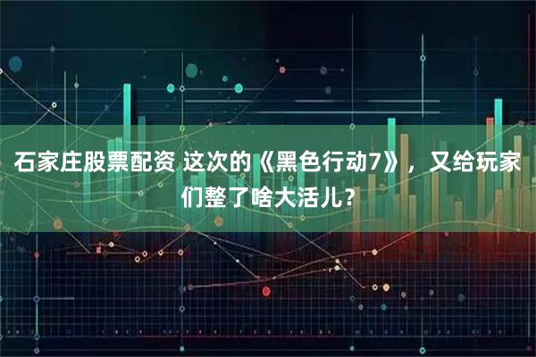 石家庄股票配资 这次的《黑色行动7》，又给玩家们整了啥大活儿？