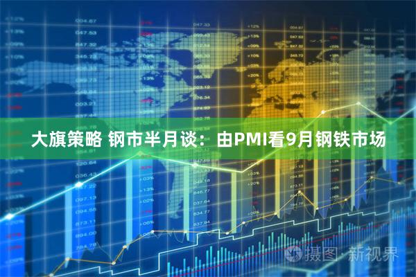 大旗策略 钢市半月谈：由PMI看9月钢铁市场