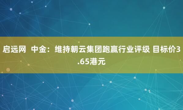 启远网  中金：维持朝云集团跑赢行业评级 目标价3.65港元