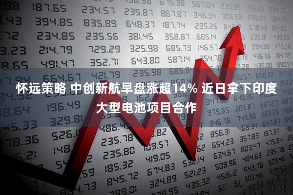 怀远策略 中创新航早盘涨超14% 近日拿下印度大型电池项目合作