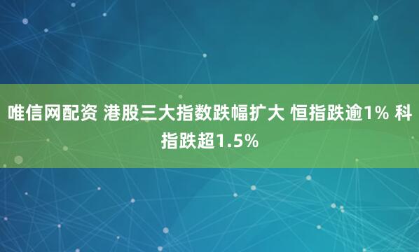 唯信网配资 港股三大指数跌幅扩大 恒指跌逾1% 科指跌超1.5%