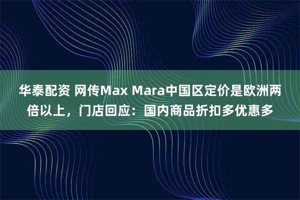 华泰配资 网传Max Mara中国区定价是欧洲两倍以上，门店回应：国内商品折扣多优惠多