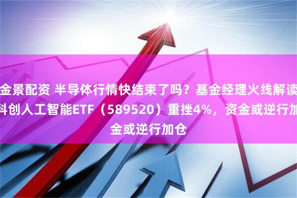 金景配资 半导体行情快结束了吗？基金经理火线解读！科创人工智能ETF（589520）重挫4%，资金或逆行加仓