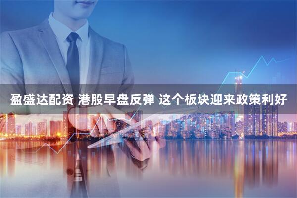 盈盛达配资 港股早盘反弹 这个板块迎来政策利好