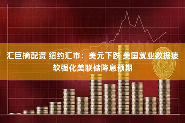 汇巨摘配资 纽约汇市：美元下跌 美国就业数据疲软强化美联储降息预期