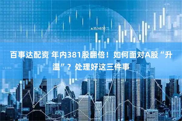 百事达配资 年内381股翻倍！如何面对A股“升温”？处理好这三件事