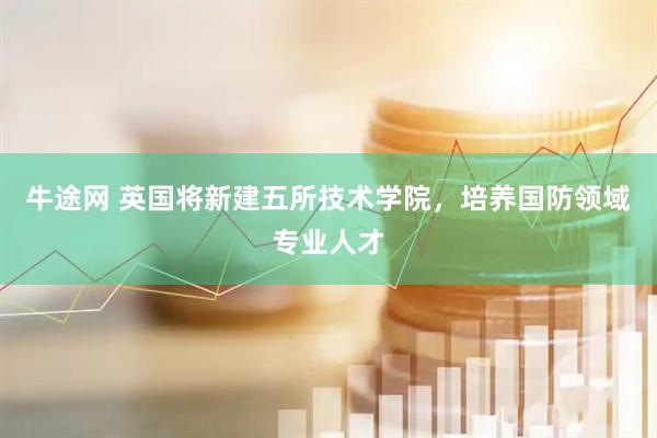 牛途网 英国将新建五所技术学院，培养国防领域专业人才