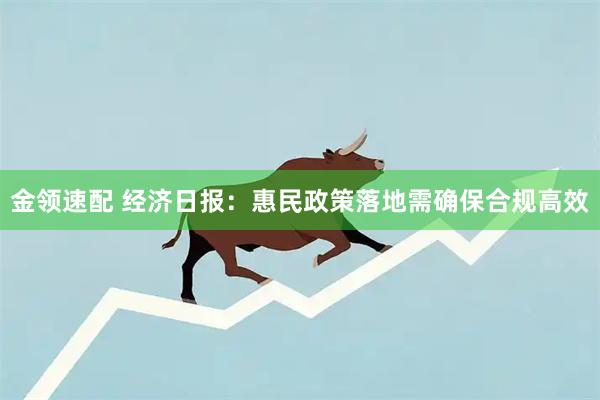 金领速配 经济日报：惠民政策落地需确保合规高效