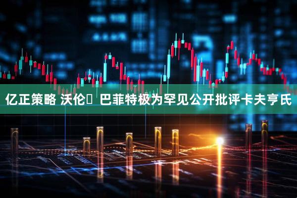 亿正策略 沃伦・巴菲特极为罕见公开批评卡夫亨氏