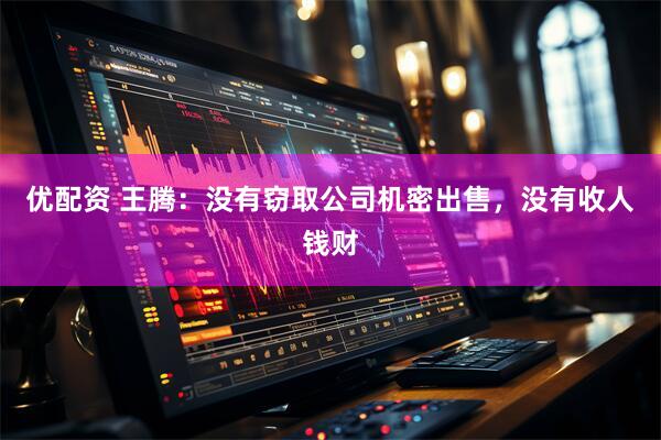 优配资 王腾：没有窃取公司机密出售，没有收人钱财