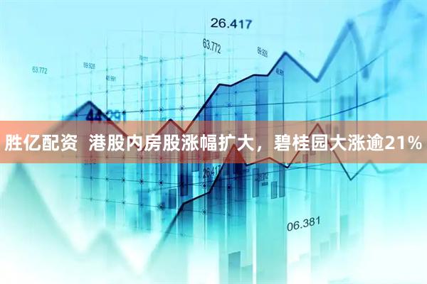 胜亿配资  港股内房股涨幅扩大，碧桂园大涨逾21%