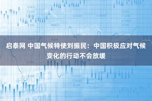 启泰网 中国气候特使刘振民：中国积极应对气候变化的行动不会放缓