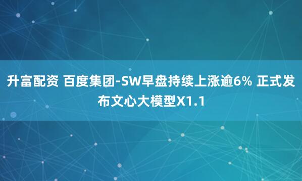 升富配资 百度集团-SW早盘持续上涨逾6% 正式发布文心大模型X1.1