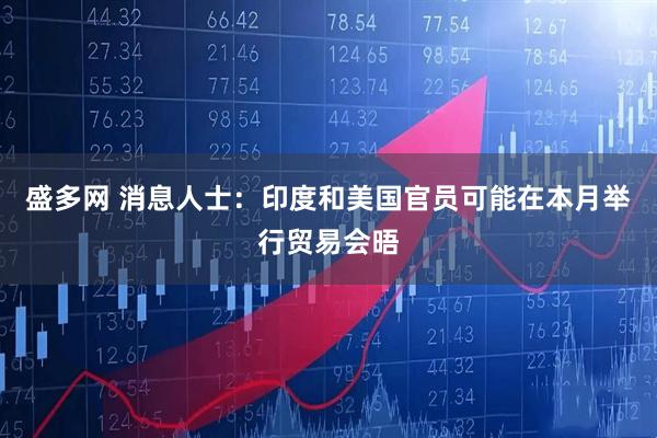盛多网 消息人士：印度和美国官员可能在本月举行贸易会晤