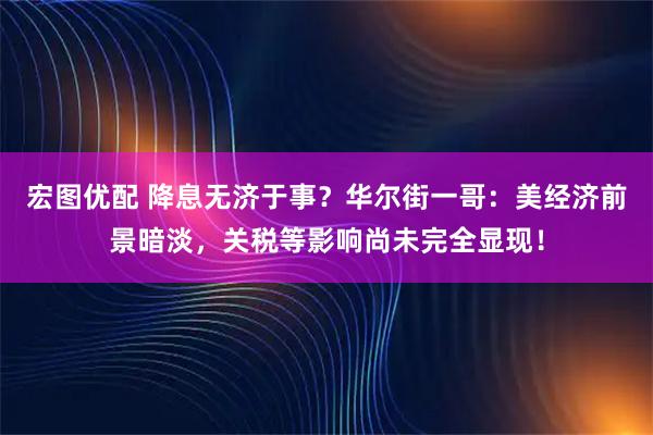 宏图优配 降息无济于事？华尔街一哥：美经济前景暗淡，关税等影响尚未完全显现！