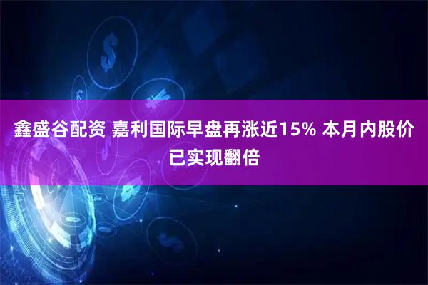 鑫盛谷配资 嘉利国际早盘再涨近15% 本月内股价已实现翻倍