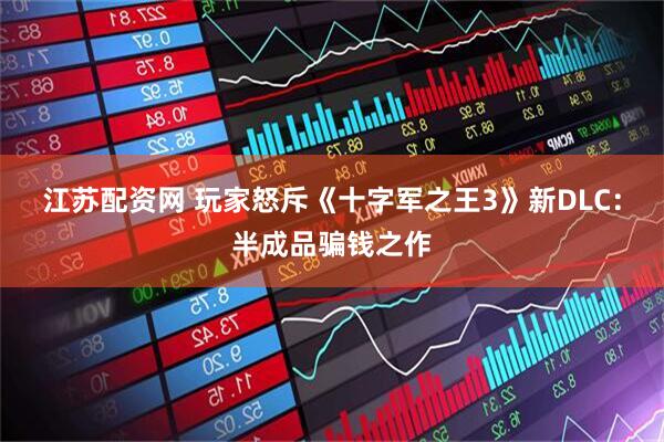 江苏配资网 玩家怒斥《十字军之王3》新DLC：半成品骗钱之作