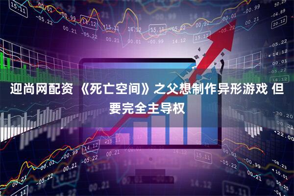 迎尚网配资 《死亡空间》之父想制作异形游戏 但要完全主导权