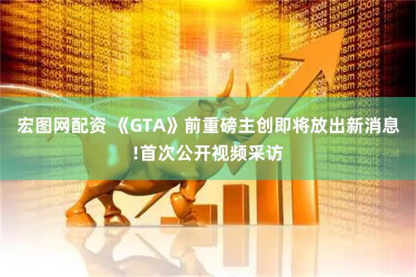 宏图网配资 《GTA》前重磅主创即将放出新消息!首次公开视频采访