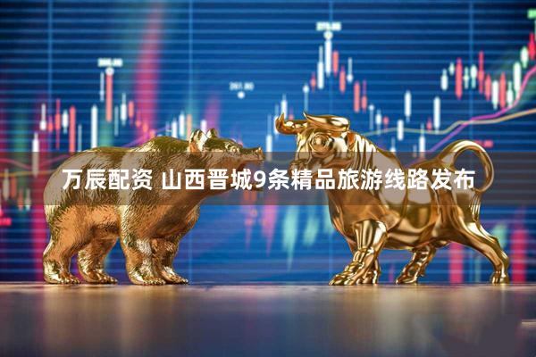 万辰配资 山西晋城9条精品旅游线路发布