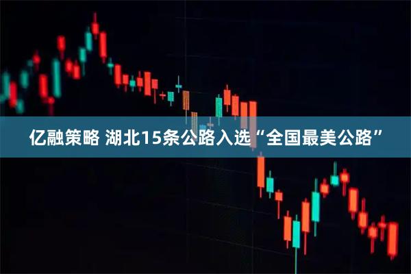 亿融策略 湖北15条公路入选“全国最美公路”