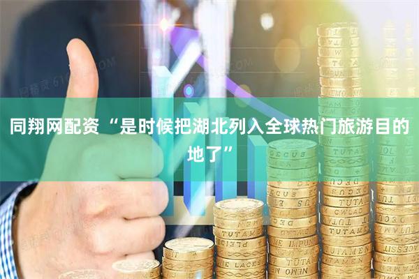 同翔网配资 “是时候把湖北列入全球热门旅游目的地了”