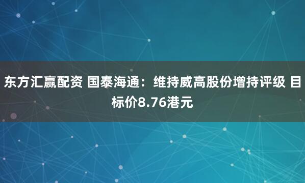 东方汇赢配资 国泰海通：维持威高股份增持评级 目标价8.76港元