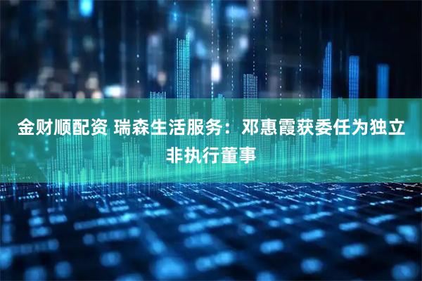 金财顺配资 瑞森生活服务：邓惠霞获委任为独立非执行董事