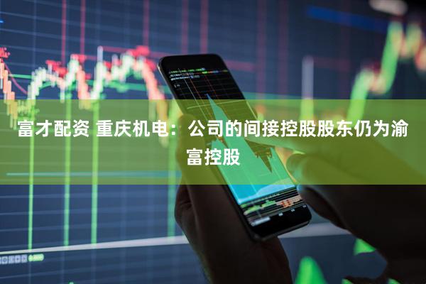 富才配资 重庆机电：公司的间接控股股东仍为渝富控股