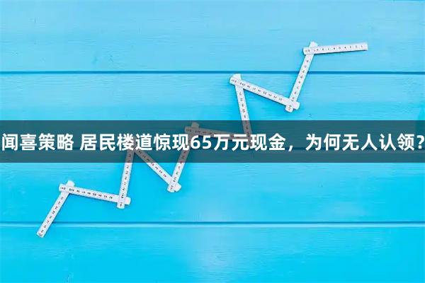 闻喜策略 居民楼道惊现65万元现金，为何无人认领？