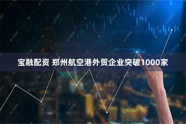 宝融配资 郑州航空港外贸企业突破1000家