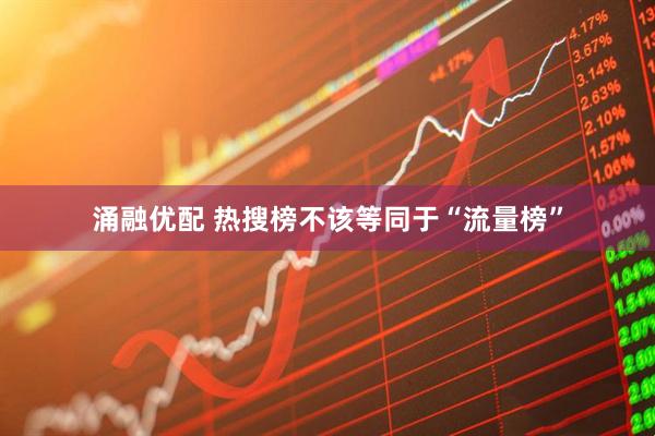 涌融优配 热搜榜不该等同于“流量榜”