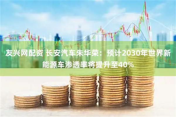 友兴网配资 长安汽车朱华荣：预计2030年世界新能源车渗透率将提升至40%