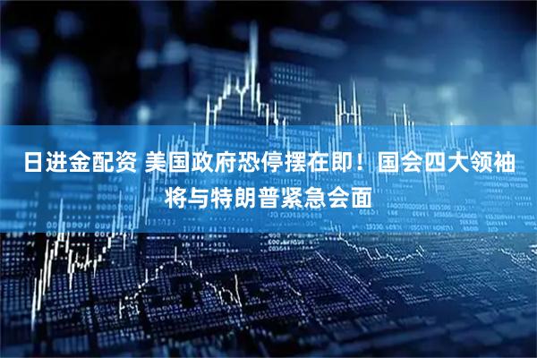 日进金配资 美国政府恐停摆在即！国会四大领袖将与特朗普紧急会面